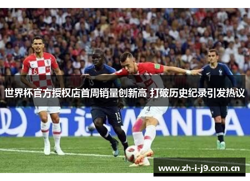 世界杯官方授权店首周销量创新高 打破历史纪录引发热议 世界杯官方授权店首周销量创新高 打破历史纪录引发热议