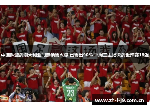 中国队迎战澳大利亚门票销售火爆 已售出90% 下周三主场决战世预赛18强
