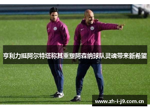 亨利力挺阿尔特塔称其重塑阿森纳球队灵魂带来新希望