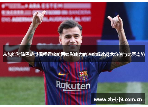 从加维对阵巴萨世俱杯看攻防两端影响力的深度解读战术价值与比赛走势 从加维对阵巴萨世俱杯看攻防两端影响力的深度解读战术价值与比赛走势