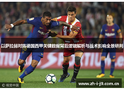 以萨拉赫对阵德国西甲关键数据背后逻辑解析与战术影响全景研判