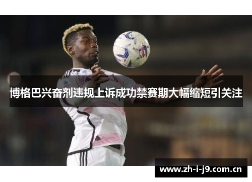 博格巴兴奋剂违规上诉成功禁赛期大幅缩短引关注