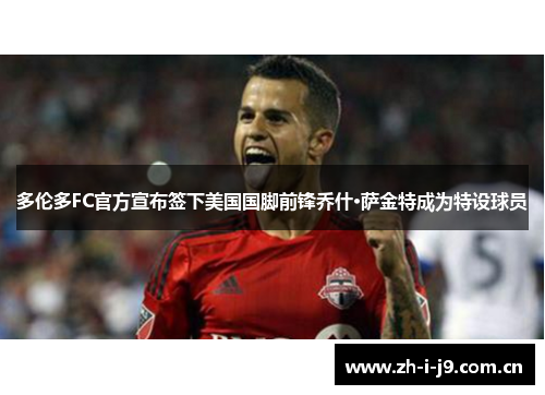 多伦多FC官方宣布签下美国国脚前锋乔什·萨金特成为特设球员