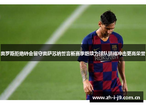 奥罗斯拒绝转会留守奥萨苏纳誓言新赛季继续为球队拼搏冲击更高荣誉 奥罗斯拒绝转会留守奥萨苏纳誓言新赛季继续为球队拼搏冲击更高荣誉